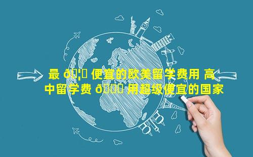 最 🦈 便宜的欧美留学费用 高中留学费 🐋 用超级便宜的国家